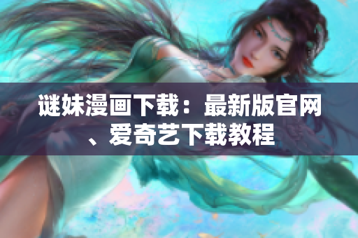 谜妹漫画下载：最新版官网、爱奇艺下载教程