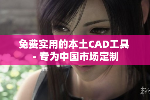 免费实用的本土CAD工具 - 专为中国市场定制