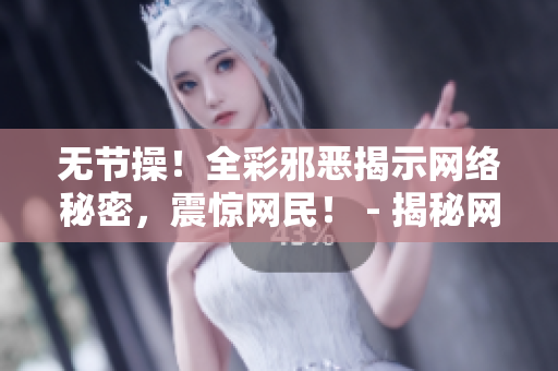 无节操！全彩邪恶揭示网络秘密，震惊网民！ - 揭秘网络邪恶秘密，让你大跌眼镜！