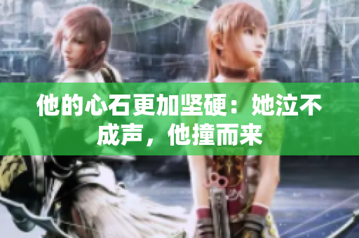 他的心石更加坚硬：她泣不成声，他撞而来