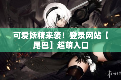 可爱妖精来袭！登录网站【尾巴】超萌入口