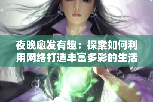 夜晚愈发有趣：探索如何利用网络打造丰富多彩的生活
