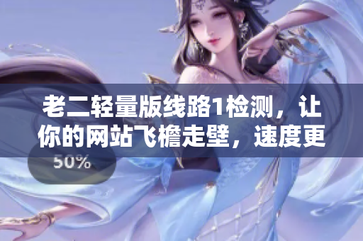 老二轻量版线路1检测，让你的网站飞檐走壁，速度更给力！