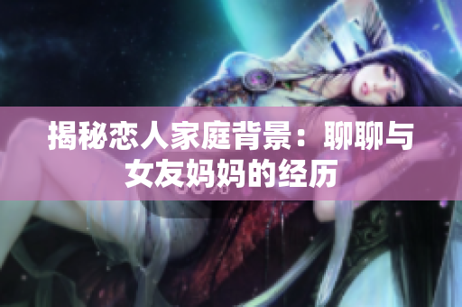 揭秘恋人家庭背景：聊聊与女友妈妈的经历