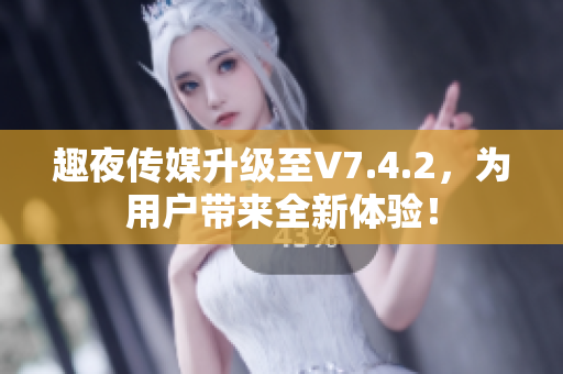 趣夜传媒升级至V7.4.2，为用户带来全新体验！