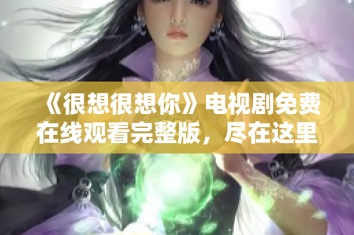 《很想很想你》电视剧免费在线观看完整版，尽在这里！