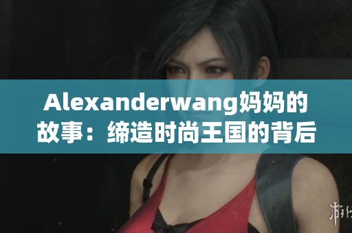 Alexanderwang妈妈的故事：缔造时尚王国的背后