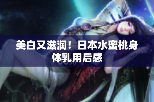 美白又滋润！日本水蜜桃身体乳用后感