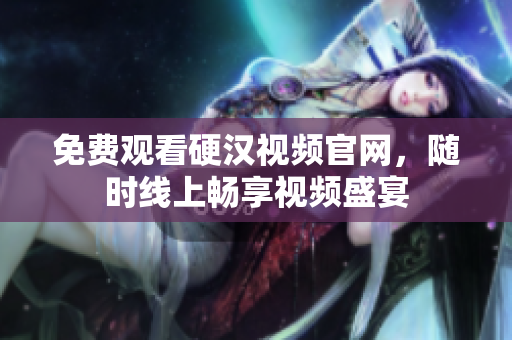 免费观看硬汉视频官网，随时线上畅享视频盛宴