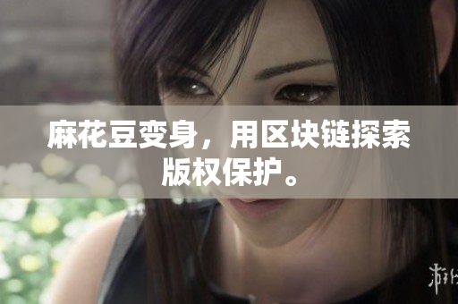 麻花豆变身，用区块链探索版权保护。