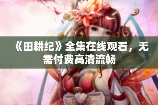 《田耕纪》全集在线观看，无需付费高清流畅