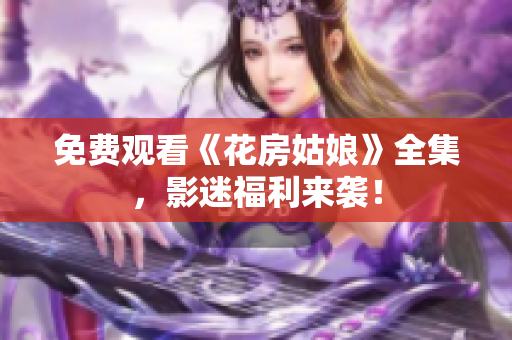 免费观看《花房姑娘》全集，影迷福利来袭！