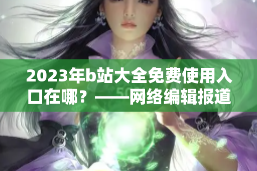 2023年b站大全免费使用入口在哪？——网络编辑报道