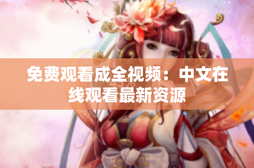 免费观看成全视频：中文在线观看最新资源