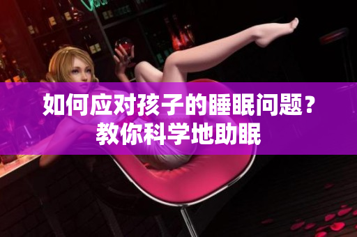 如何应对孩子的睡眠问题？教你科学地助眠
