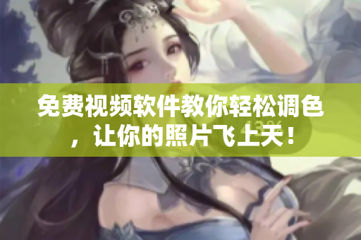 免费视频软件教你轻松调色，让你的照片飞上天！