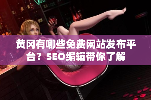 黄冈有哪些免费网站发布平台？SEO编辑带你了解