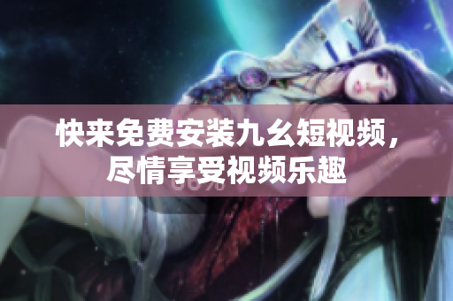 快来免费安装九幺短视频，尽情享受视频乐趣