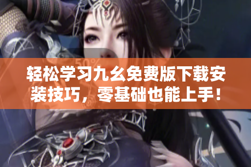 轻松学习九幺免费版下载安装技巧，零基础也能上手！
