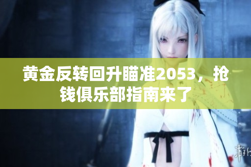 黄金反转回升瞄准2053，抢钱俱乐部指南来了