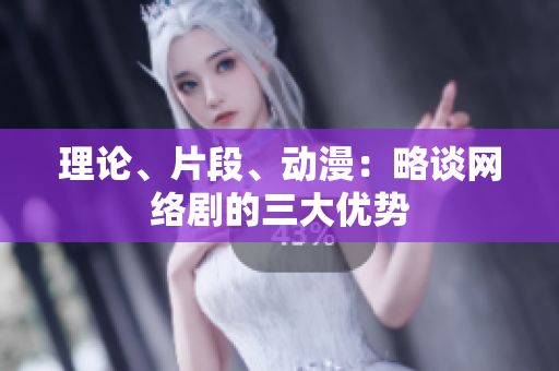 理论、片段、动漫：略谈网络剧的三大优势