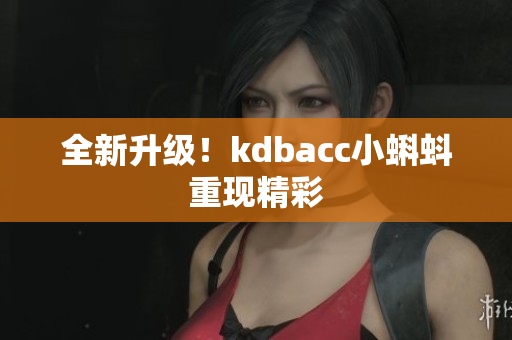 全新升级！kdbacc小蝌蚪重现精彩