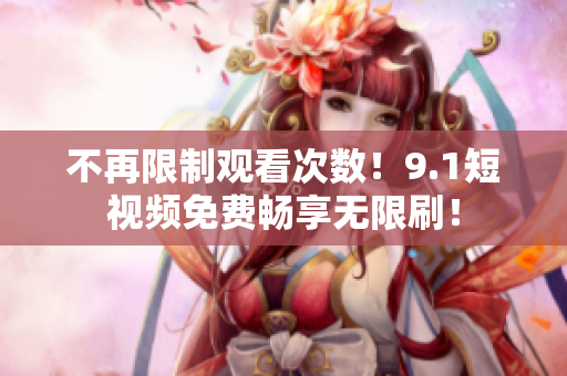 不再限制观看次数！9.1短视频免费畅享无限刷！