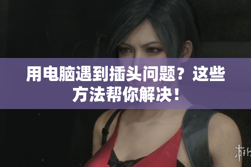 用电脑遇到插头问题？这些方法帮你解决！