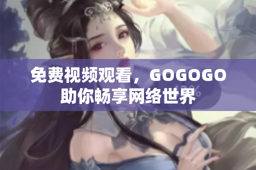 免费视频观看，GOGOGO助你畅享网络世界