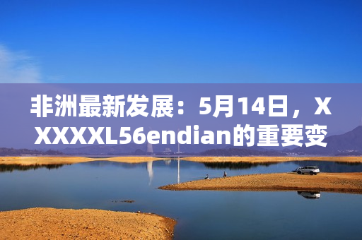 非洲最新发展：5月14日，XXXXXL56endian的重要变革