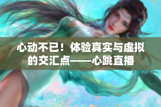 心动不已！体验真实与虚拟的交汇点——心跳直播