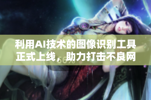 利用AI技术的图像识别工具正式上线，助力打击不良网站。