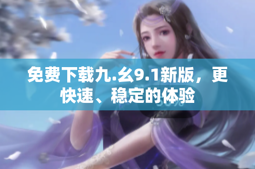 免费下载九.幺9.1新版，更快速、稳定的体验