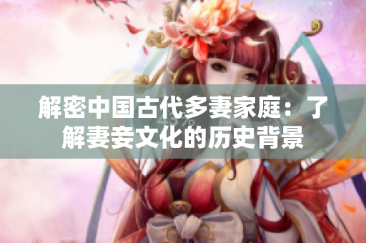 解密中国古代多妻家庭：了解妻妾文化的历史背景