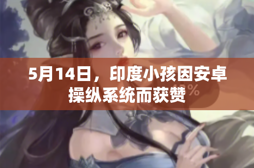 5月14日，印度小孩因安卓操纵系统而获赞