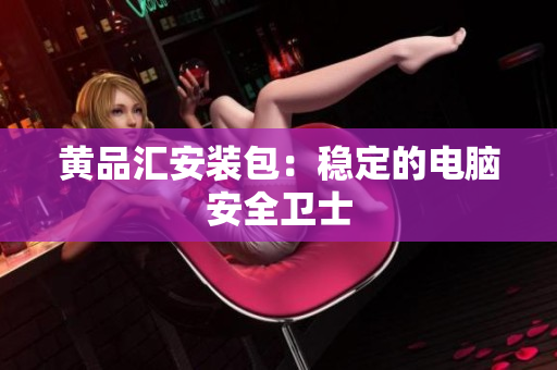 黄品汇安装包：稳定的电脑安全卫士