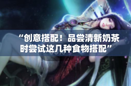 “创意搭配！品尝清新奶茶时尝试这几种食物搭配”