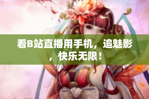 看B站直播用手机，追魅影，快乐无限！