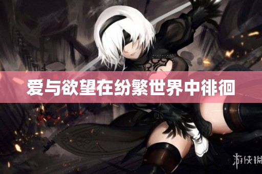爱与欲望在纷繁世界中徘徊