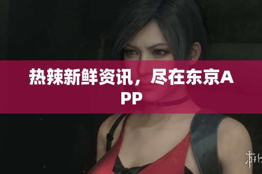 热辣新鲜资讯，尽在东京APP