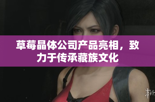 草莓晶体公司产品亮相，致力于传承藏族文化