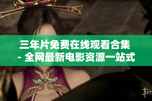 三年片免费在线观看合集 - 全网最新电影资源一站式呈现
