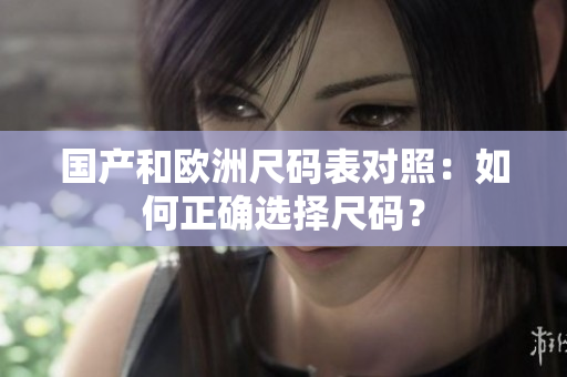 国产和欧洲尺码表对照：如何正确选择尺码？