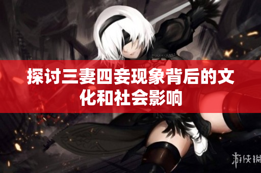 探讨三妻四妾现象背后的文化和社会影响