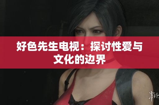 好色先生电视：探讨性爱与文化的边界