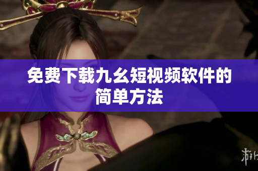 免费下载九幺短视频软件的简单方法