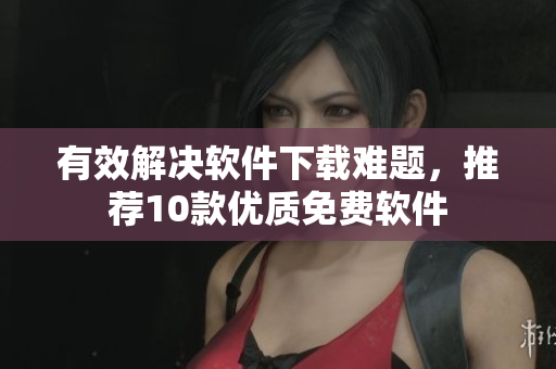 有效解决软件下载难题，推荐10款优质免费软件