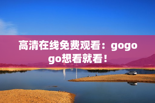 高清在线免费观看：gogogo想看就看！