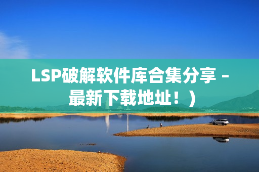 LSP破解软件库合集分享 – 最新下载地址！)
