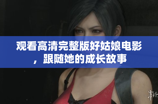观看高清完整版好姑娘电影，跟随她的成长故事